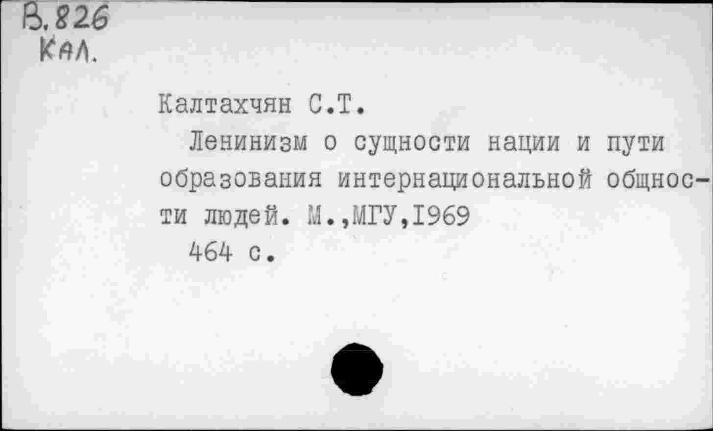 ﻿&826
Кал.
Калтахчян С.Т.
Ленинизм о сущности нации и пути образования интернациональной общнос ти людей. М.,МГУ,1969 464 с.